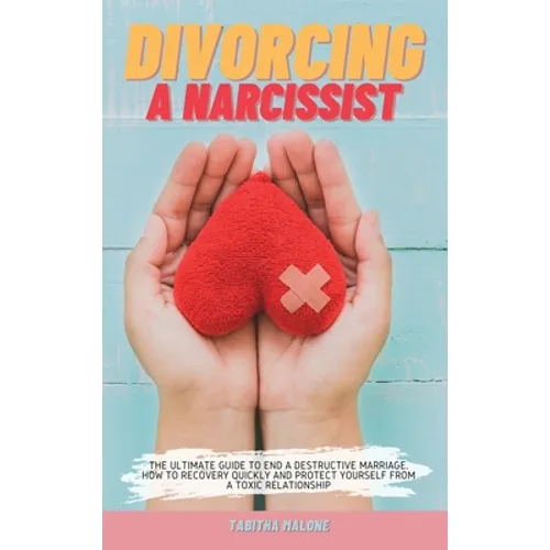 Divorcing a Narcissist: The Ultimate Guide to End a Destructive Marriage. How to Recovery Quickly and Protect Yourself from a Toxic Relationship