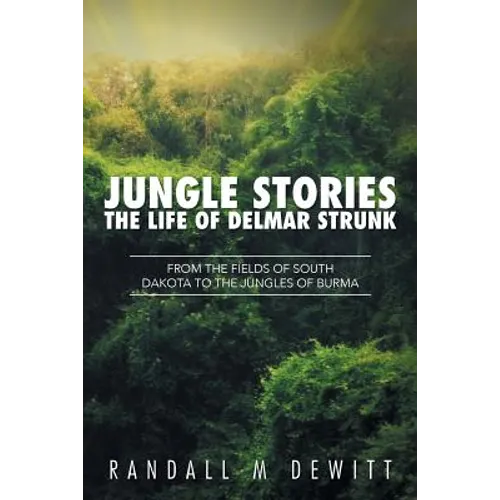 Jungle Stories: The Life of Delmar Strunk: From the Fields of South Dakota to the Jungles of Burma