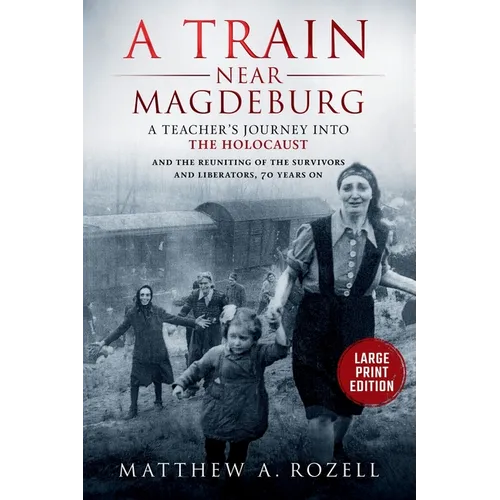 A Train near Magdeburg-LARGE PRINT EDITION: A Teacher's Journey into the Holocaust, and the reuniting of the survivors and liberators, 70 years on