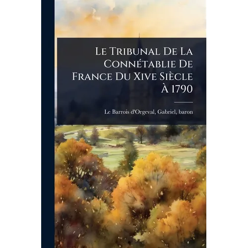 Le Tribunal De La ConnÃ(c)tablie De France Du Xive Siècle Ã 1790