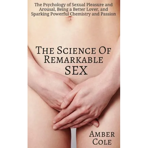 The Science of Remarkable Sex: The Psychology of Sexual Pleasure and Arousal, Being a Better Lover, and Sparking Powerful Chemistry and Passion