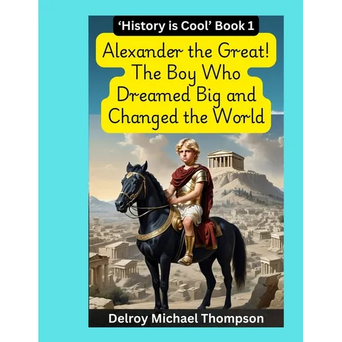 Alexander the Great! The Boy Who Dreamed Big and Changed the World