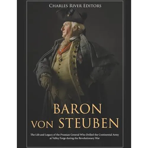 Baron von Steuben: The Life and Legacy of the Prussian General Who Drilled the Continental Army at Valley Forge during the Revolutionary War
