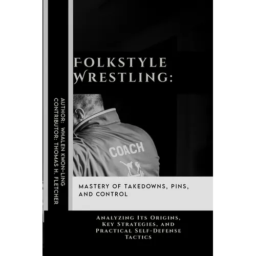 Folkstyle Wrestling: Mastery of Takedowns, Pins, and Control: Analyzing Its Origins, Key Strategies, and Practical Self-Defense Tactics