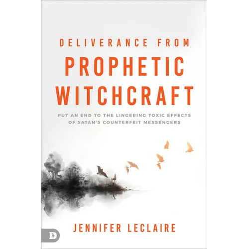 Deliverance from Prophetic Witchcraft: Put an End to the Lingering Toxic Effects of Satan's Counterfeit Messengers
