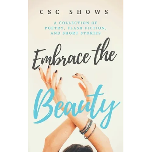 Embrace the Beauty: A Collection of Poetry, Flash Fiction, and Short Stories