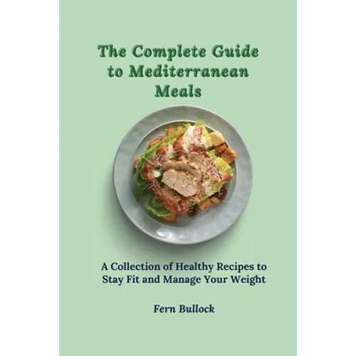 The Complete Guide to Mediterranean Meals: A Collection of Healthy Recipes to Stay Fit and Manage Your Weight