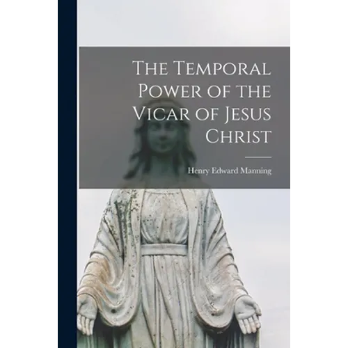 The Temporal Power of the Vicar of Jesus Christ [microform]