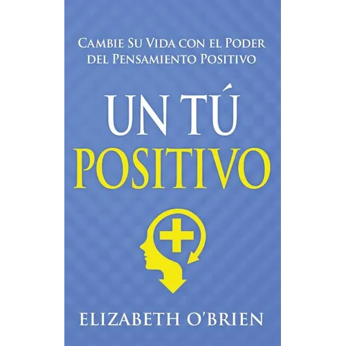 Un Tú Positivo: Cambie Su Vida con el Poder del Pensamiento Positivo