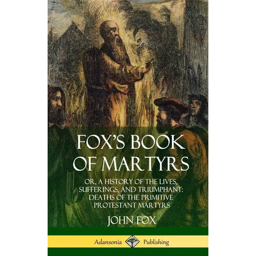 Fox's Book of Martyrs: Or, A History of the Lives, Sufferings, and Triumphant: Deaths of the Primitive Protestant Martyrs (Hardcover)
