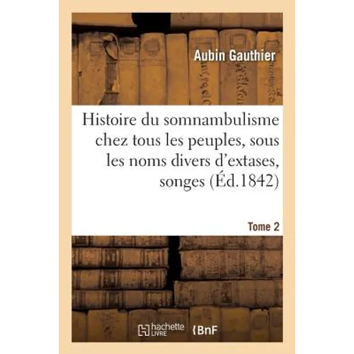 Histoire Du Somnambulisme Chez Tous Les Peuples, Sous Les Noms Divers d'Extases Tome 2: Songes, Oracles Et Visions: Examen Des Doctrines Théoriques Et