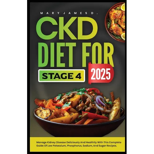 Ckd Diet for Stage 4 2025: Manage kidney disease deliciously and healthily with this complete guide of low potassium, phosphorus, sodium, and sugar re