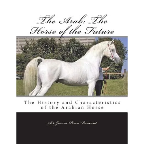 The Arab: The Horse of the Future: The History and Characteristics of the Arabian Horse