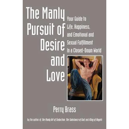 The Manly Pursuit of Desire and Love: Your Guide to Life, Happiness, and Emotional and Sexual Fulfillment in a Closed-Down World
