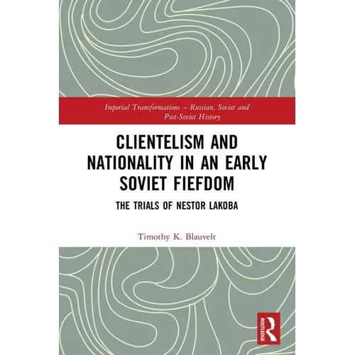 Clientelism and Nationality in an Early Soviet Fiefdom: The Trials of Nestor Lakoba