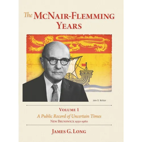 The McNair-Flemming Years, Volume 1: A Public Record of Uncertain Times, New Brunswick 1930-1960