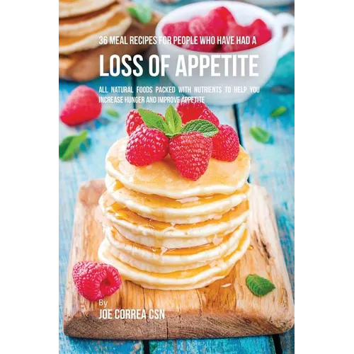 36 Meal Recipes for People Who Have Had a Loss of Appetite: All Natural Foods Packed With Nutrients to Help You Increase Hunger and Improve Appetite