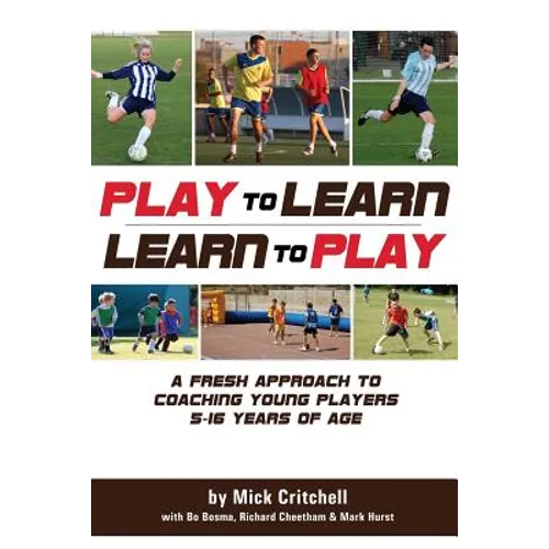 Play to Learn - Learn to Play: A Fresh Approach to Coaching Young Players 5-16 Years Old