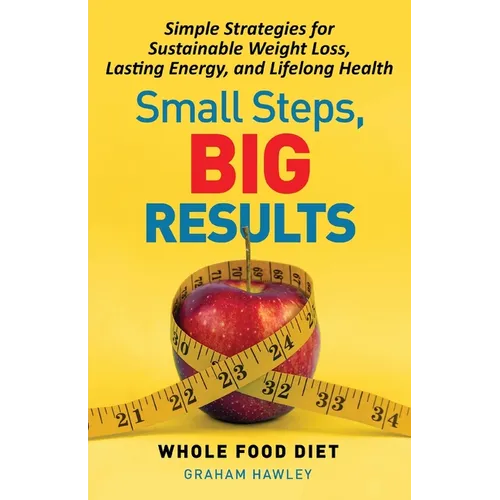 Small Steps, Big Results: Simple Strategies for Sustainable Weight Loss, Lasting Energy, and Lifelong Health