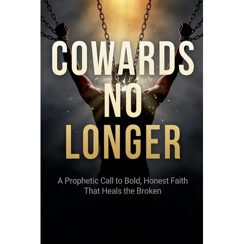 Cowards No Longer: A Prophetic Call To Bold, Honest Faith That Heals The Broken