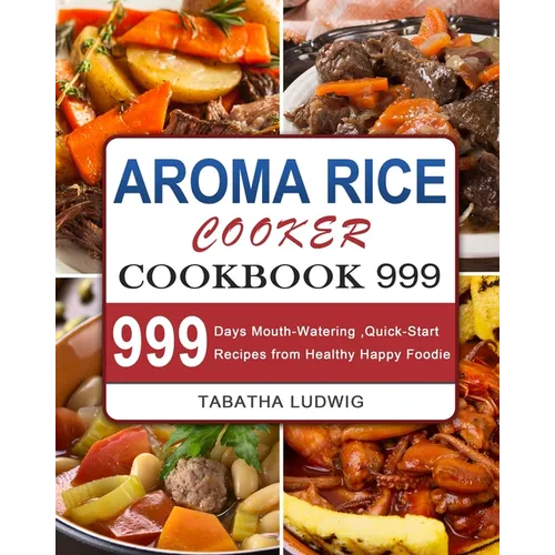 Aroma Rice Cooker Cookbook 999: 999 Days Mouth-Watering, Quick-Start Recipes from Healthy Happy Foodie