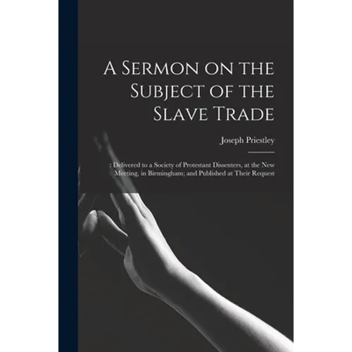 A Sermon on the Subject of the Slave Trade;: Delivered to a Society of Protestant Dissenters, at the New Meeting, in Birmingham; and Published at Thei