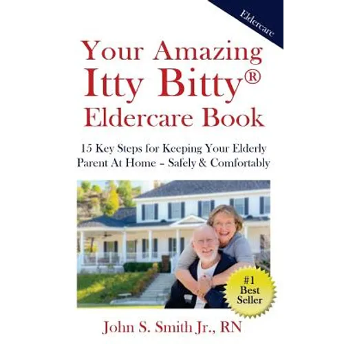 Your Amazing Itty Bitty Eldercare Book: 15 Key Steps for Keeping Your Elderly Parent at Home - Safely and Comfortably