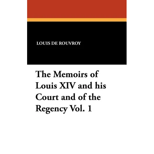 The Memoirs of Louis XIV and His Court and of the Regency Vol. 1