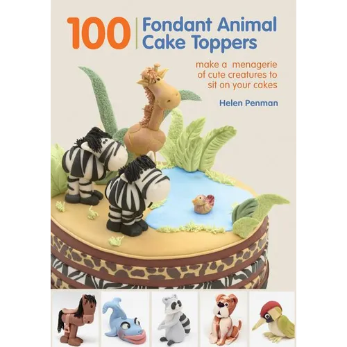 100 Fondant Animal Cake Toppers: Make a Menagerie of Cute Creatures to Sit on Your Cakes