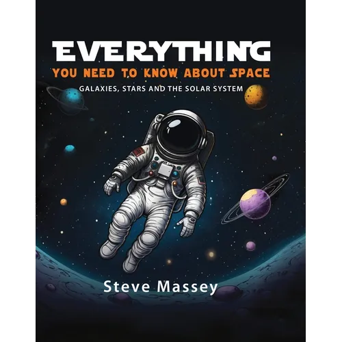 Everything You Need to Know about Space: Galaxies, Stars and the Solar System
