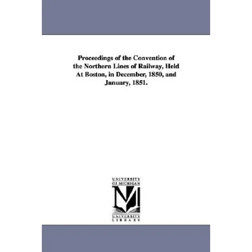 Proceedings of the Convention of the Northern Lines of Railway, Held At Boston, in December, 1850, and January, 1851.