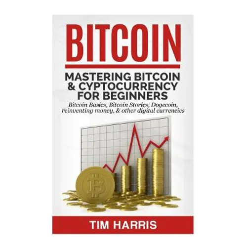 Bitcoin: Mastering Bitcoin & Cyptocurrency for Beginners - Bitcoin Basics, Bitcoin Stories, Dogecoin, Reinventing Money & Other Digital Currencies