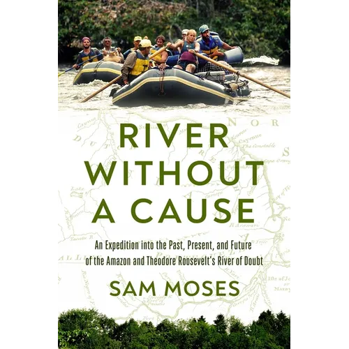 River Without a Cause: An Expedition Through the Past, Present and Future of Theodore Roosevelt's River of Doubt