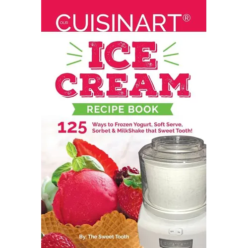 Our Cuisinart Ice Cream Recipe Book: 125 Ways to Frozen Yogurt, Soft Serve, Sorbet or MilkShake that Sweet Tooth!