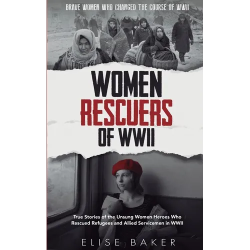 Women Rescuers of WWII: True stories of the unsung women heroes who rescued refugees and Allied servicemen in WWII