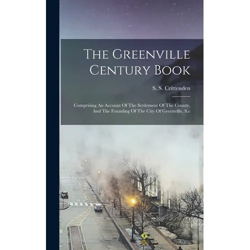 The Greenville Century Book: Comprising An Account Of The Settlement Of The County, And The Founding Of The City Of Greenville, S.c