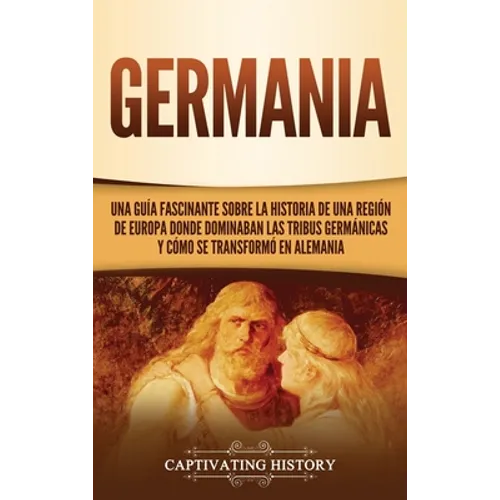 Germania: Una Guía Fascinante sobre la Historia de una Región de Europa Donde Dominaban las Tribus Germánicas y Cómo se Transformó en Alemania