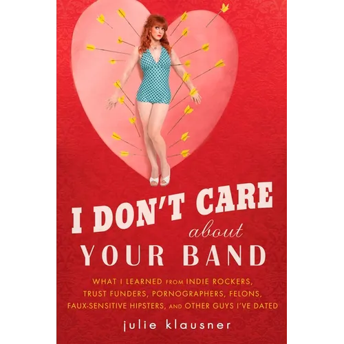 I Don't Care About Your Band: What I Learned from Indie Rockers, Trust Funders, Pornographers, Felons, Faux-Sensitive Hipsters, and Other Guys I've Da
