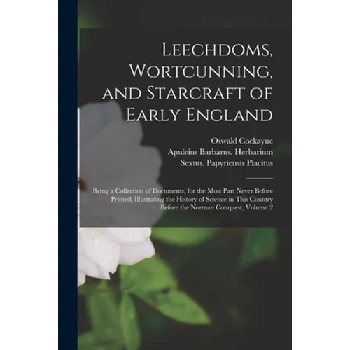 Leechdoms, Wortcunning, and Starcraft of Early England: Being a Collection of Documents, for the Most Part Never Before Printed, Illustrating the Hist
