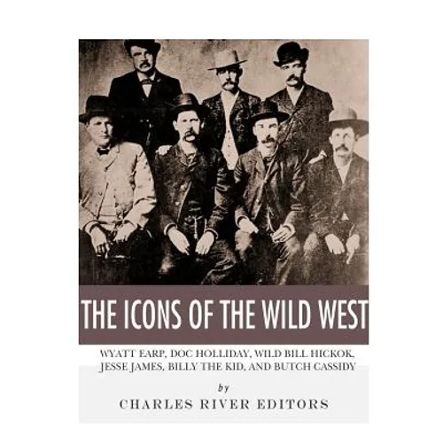 The Icons of the Wild West: Wyatt Earp, Doc Holliday, Wild Bill Hickok, Jesse James, Billy the Kid and Butch Cassidy