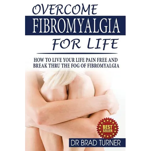 Overcome Fibromyalgia For Life: How To Live Your Life Pain Free And Break Thru The Fog Of Fibromyalgia