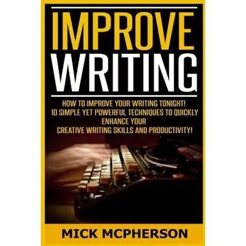 Improve Writing: How To Improve Your Writing Tonight! - 10 Simple Yet Powerful Techniques To Quickly Enhance Your Creative Writing Skil