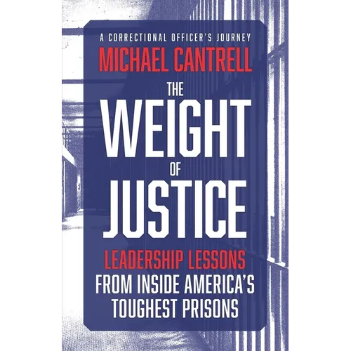 The Weight of Justice: Leadership Lessons from Inside America's Toughest Prisons: A Correctional Officer's Journey