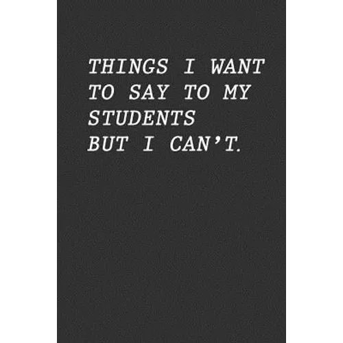 Things I Want To Say To My Students But I Can't: Funny Teacher Gift