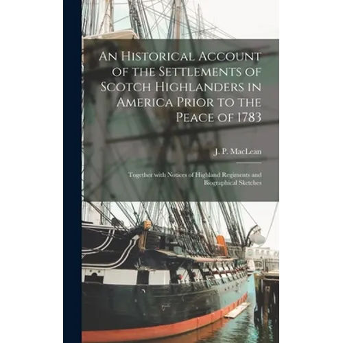 An Historical Account of the Settlements of Scotch Highlanders in America Prior to the Peace of 1783: Together With Notices of Highland Regiments and