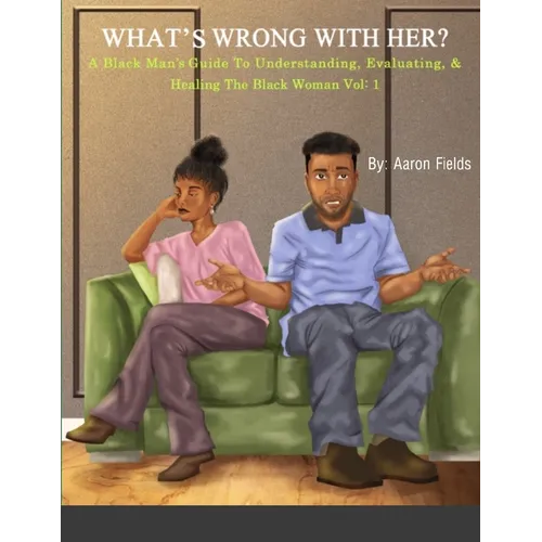 What's Wrong With Her: A Black Man's Guide To Understanding, Evaluating, & Healing The Black Woman