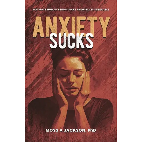Anxiety Sucks: Ten Ways Human Beings Make Themselves Miserable