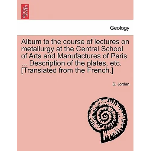 Album to the Course of Lectures on Metallurgy at the Central School of Arts and Manufactures of Paris ... Description of the Plates, Etc. [Translated