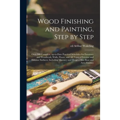 Wood Finishing and Painting, Step by Step; Over 500 Complete, Up-to-date Practical Schedules for Furniture and Woodwork, Walls, Floors, and All Types