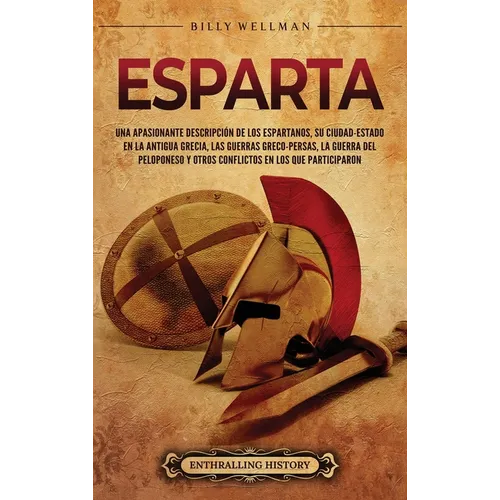 Esparta: Una apasionante descripción de los espartanos, su ciudad-estado en la antigua Grecia, las guerras greco-persas, la guerra del Peloponeso y ot